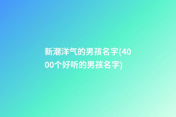 新潮洋气的男孩名字(4000个好听的男孩名字)