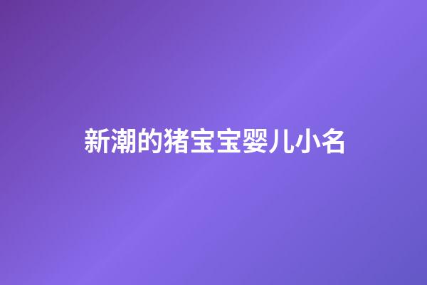 新潮的猪宝宝婴儿小名