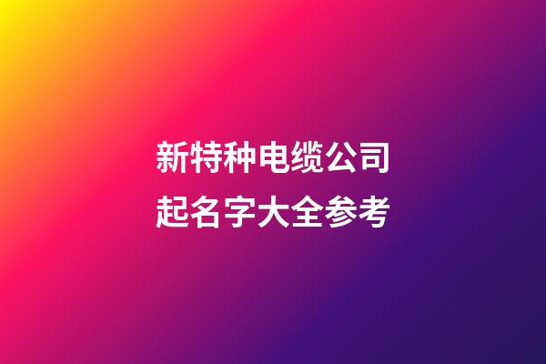 新特种电缆公司起名字大全参考-第1张-公司起名-玄机派