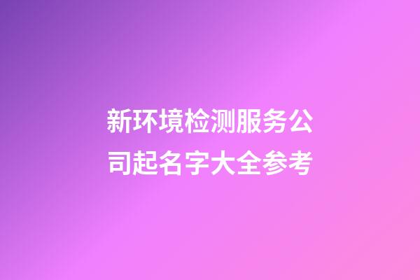 新环境检测服务公司起名字大全参考-第1张-公司起名-玄机派