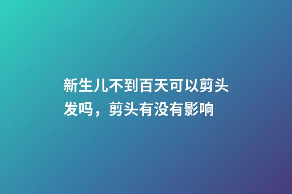 新生儿不到百天可以剪头发吗，剪头有没有影响