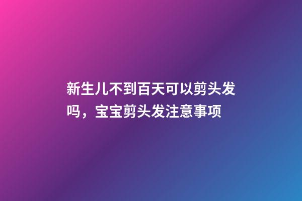 新生儿不到百天可以剪头发吗，宝宝剪头发注意事项