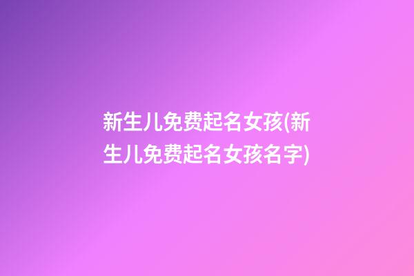 新生儿免费起名女孩(新生儿免费起名女孩名字)