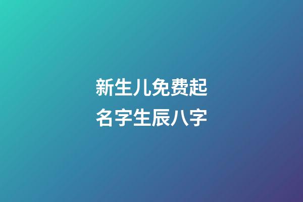 新生儿免费起名字生辰八字(取名网生辰八字免费周易起名)-第1张-宝宝起名-玄机派