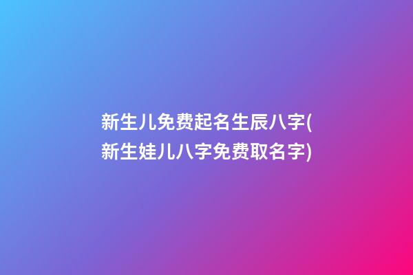 新生儿免费起名生辰八字(新生娃儿八字免费取名字)