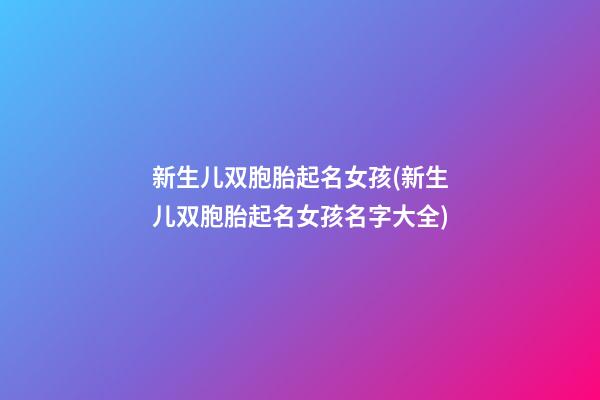 新生儿双胞胎起名女孩(新生儿双胞胎起名女孩名字大全)