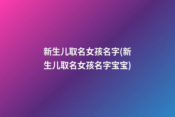 新生儿取名女孩名字(新生儿取名女孩名字宝宝)