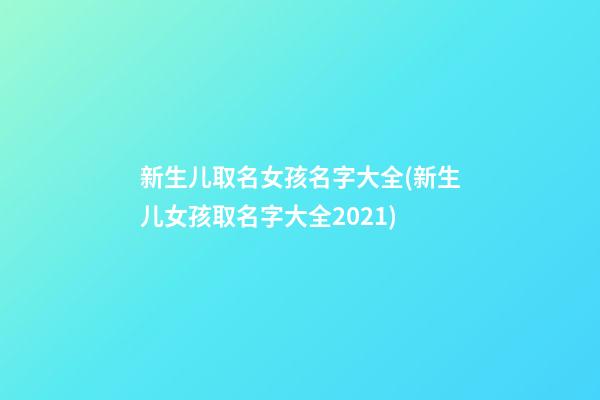 新生儿取名女孩名字大全(新生儿女孩取名字大全2021)