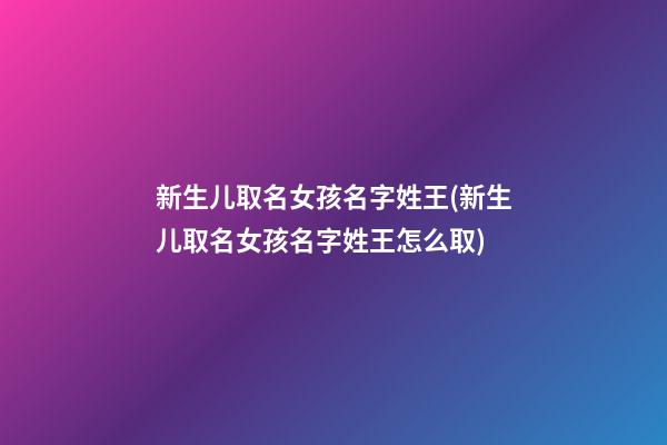 新生儿取名女孩名字姓王(新生儿取名女孩名字姓王怎么取)