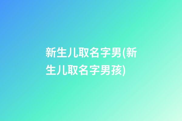 新生儿取名字男(新生儿取名字男孩)