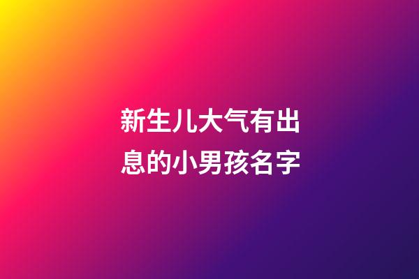 新生儿大气有出息的小男孩名字