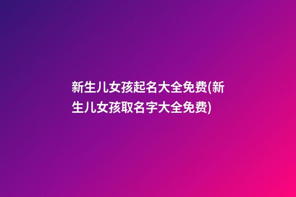 新生儿女孩起名大全免费(新生儿女孩取名字大全免费)