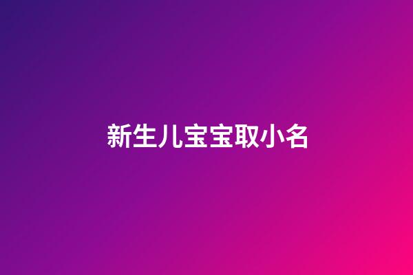 新生儿宝宝取小名(2023年新生婴儿小名取什么好)-第1张-宝宝起名-玄机派