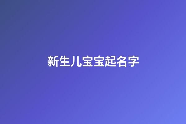 新生儿宝宝起名字(新生儿宝宝起名字大全集)-第1张-宝宝起名-玄机派