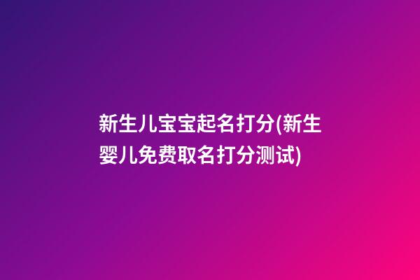 新生儿宝宝起名打分(新生婴儿免费取名打分测试)