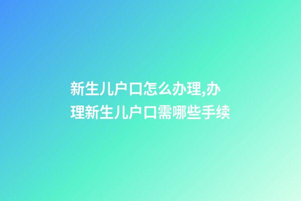 新生儿户口怎么办理,办理新生儿户口需哪些手续-第1张-观点-玄机派