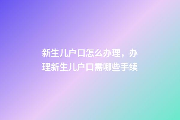 新生儿户口怎么办理，办理新生儿户口需哪些手续-第1张-观点-玄机派