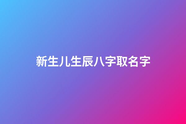 新生儿生辰八字取名字(新生儿生辰八字取名字怎么取)-第1张-宝宝起名-玄机派