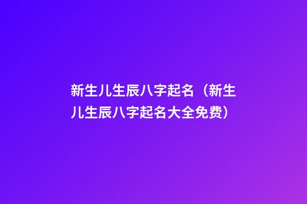 新生儿生辰八字起名（新生儿生辰八字起名大全免费）