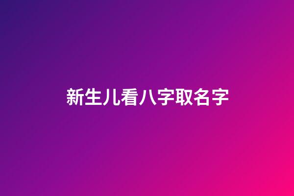 新生儿看八字取名字(新生宝宝测八字)-第1张-宝宝起名-玄机派