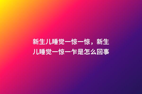 新生儿睡觉一惊一惊，新生儿睡觉一惊一乍是怎么回事-第1张-观点-玄机派