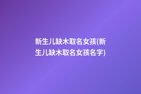 新生儿缺木取名女孩(新生儿缺木取名女孩名字)