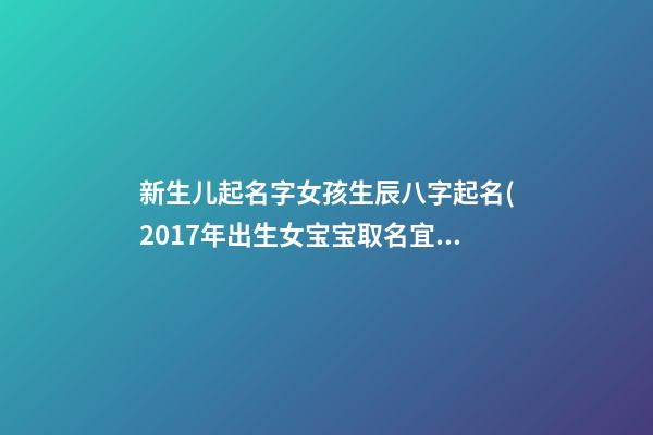 新生儿起名字女孩生辰八字起名(2017年出生女宝宝取名宜用字)