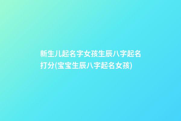 新生儿起名字女孩生辰八字起名打分(宝宝生辰八字起名女孩)