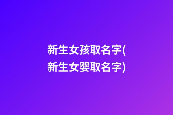 新生女孩取名字(新生女婴取名字)