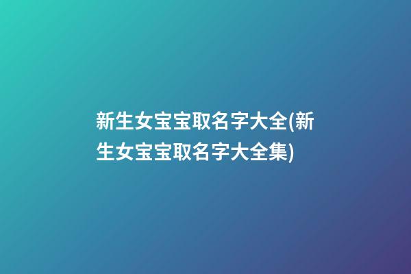 新生女宝宝取名字大全(新生女宝宝取名字大全集)