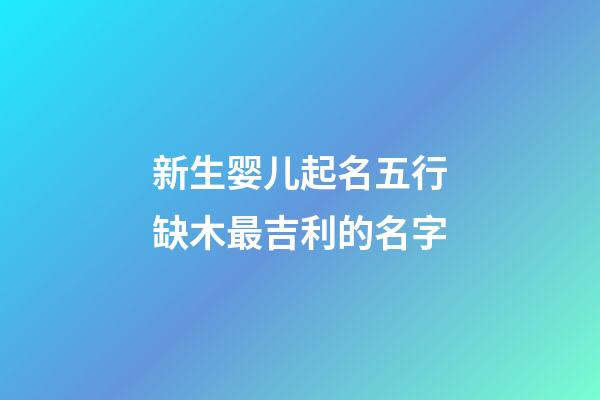 新生婴儿起名五行缺木最吉利的名字