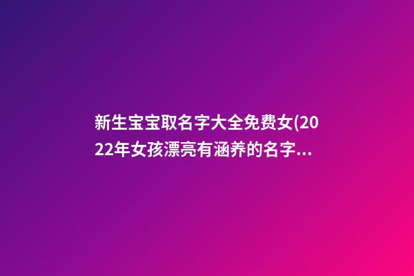 新生宝宝取名字大全免费女(2022年女孩漂亮有涵养的名字)