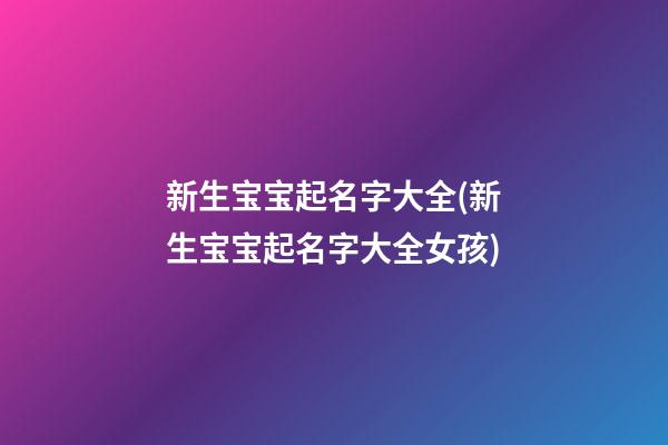 新生宝宝起名字大全(新生宝宝起名字大全女孩)
