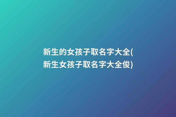 新生的女孩子取名字大全(新生女孩子取名字大全俊)