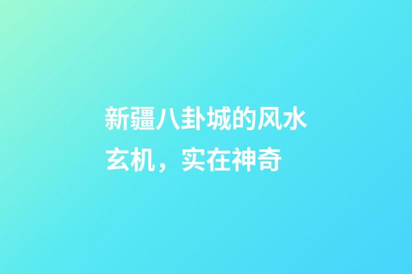 新疆八卦城的风水玄机，实在神奇