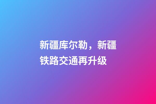 新疆库尔勒，新疆铁路交通再升级-第1张-观点-玄机派