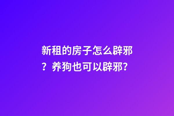 新租的房子怎么辟邪？养狗也可以辟邪？