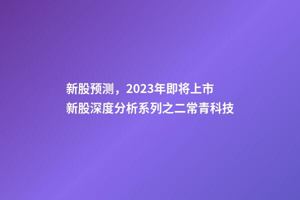 新股预测，2023年即将上市新股深度分析系列之二常青科技(打新股必读)-第1张-观点-玄机派