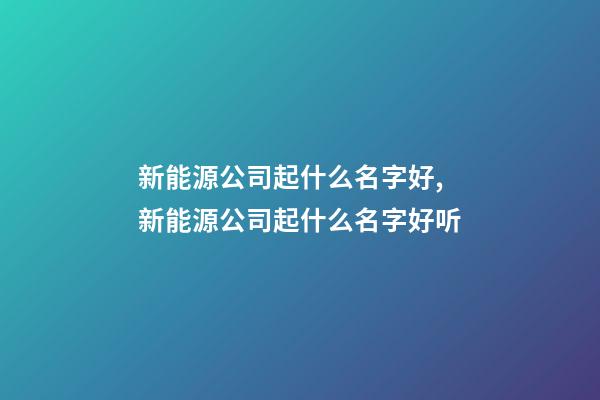 新能源公司起什么名字好,新能源公司起什么名字好听-第1张-公司起名-玄机派