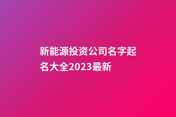 新能源投资公司名字起名大全2023最新-第1张-公司起名-玄机派