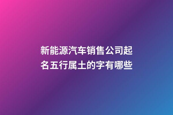 新能源汽车销售公司起名五行属土的字有哪些-第1张-公司起名-玄机派