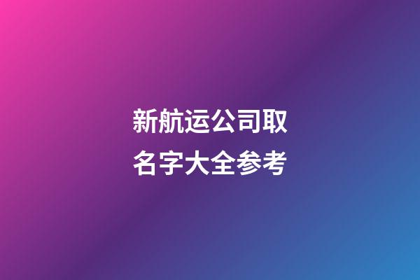 新航运公司取名字大全参考-第1张-公司起名-玄机派