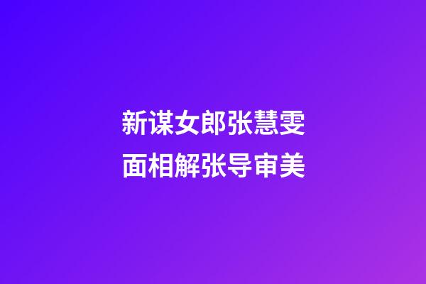 新谋女郎张慧雯面相解张导审美
