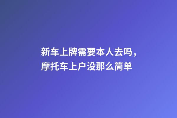 新车上牌需要本人去吗，摩托车上户没那么简单-第1张-观点-玄机派
