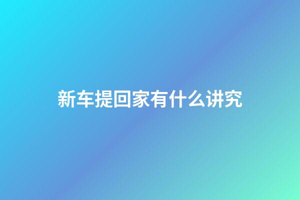 新车提回家有什么讲究