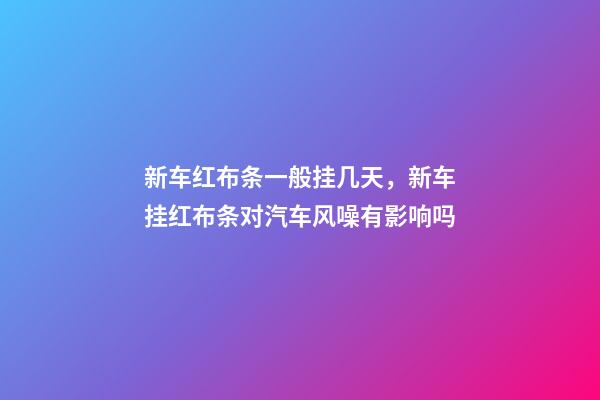 新车红布条一般挂几天，新车挂红布条对汽车风噪有影响吗-第1张-观点-玄机派