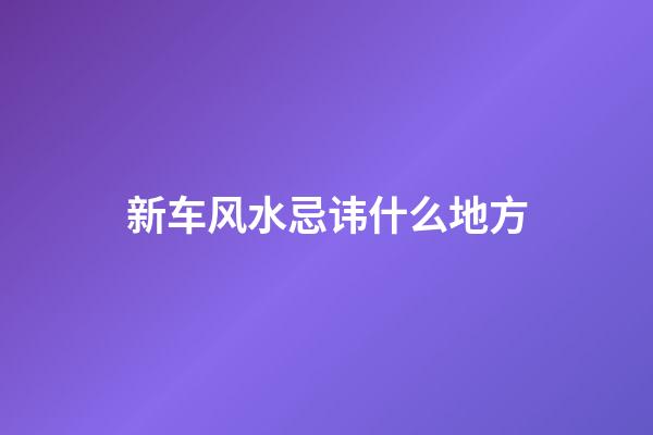 新车风水忌讳什么地方