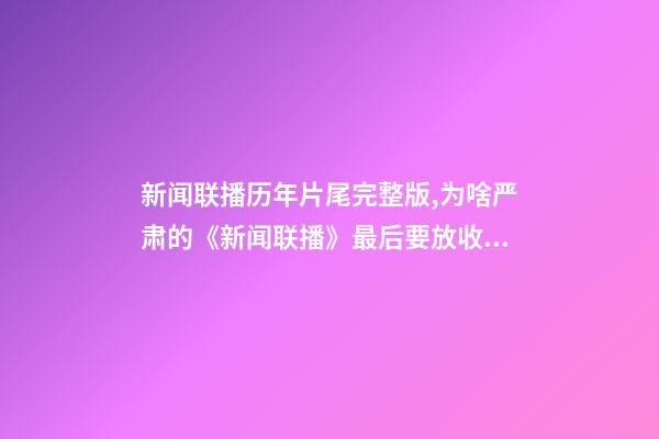 新闻联播历年片尾完整版,为啥严肃的《新闻联播》最后要放收稿子的画面-第1张-观点-玄机派