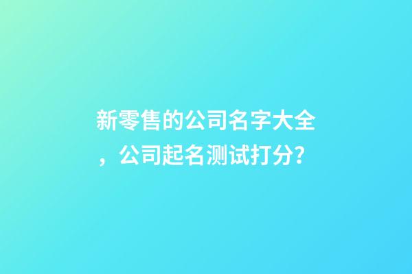 新零售的公司名字大全，公司起名测试打分？-第1张-公司起名-玄机派