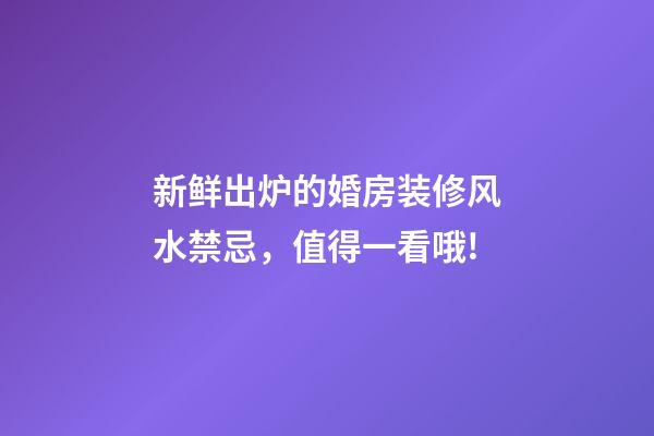 新鲜出炉的婚房装修风水禁忌，值得一看哦!